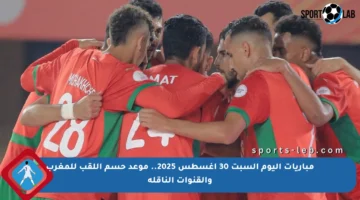 مباريات اليوم السبت 30 أغسطس 2025.. موعد حسم اللقب للمغرب والقنوات الناقلة